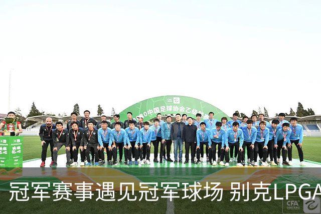 冠军赛事遇见冠军球场 别克LPGA锦标赛开启新篇章