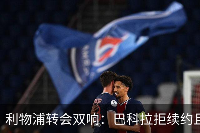 利物浦转会双响：巴科拉拒续约且不逼宫，新援赛季报销