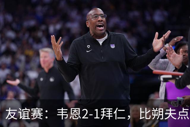 友谊赛：韦恩2-1拜仁，比朔夫点射，乌尔赖希送礼