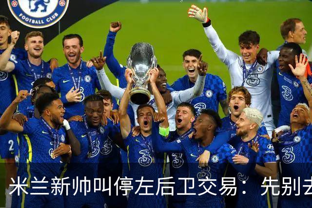 米兰新帅叫停左后卫交易：先别去维拉，7月我要亲自验货
