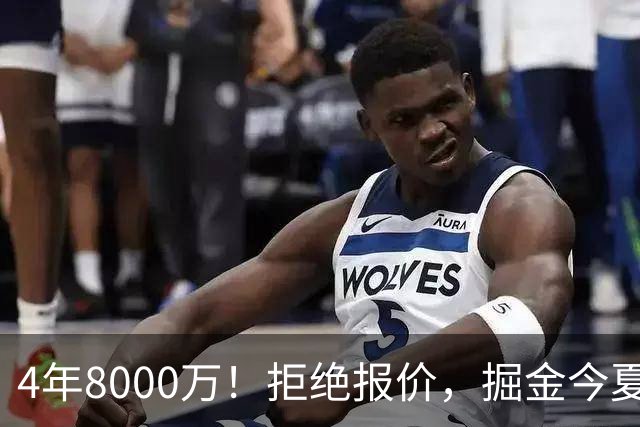 4年8000万！拒绝报价，掘金今夏最大难题！